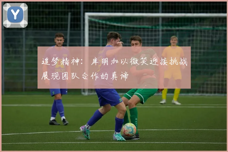 追梦精神：库明加以微笑迎接挑战展现团队合作的真谛