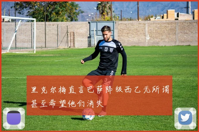 里克尔梅直言巴萨降级西乙无所谓甚至希望他们消失