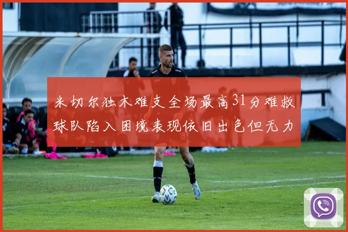 米切尔独木难支全场最高31分难救球队陷入困境表现依旧出色但无力回天
