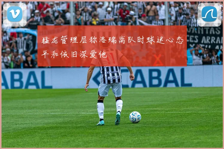 猛龙管理层称洛瑞离队时球迷心态平和依旧深爱他