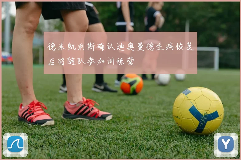德米凯利斯确认迪奥曼德生病恢复后将随队参加训练营