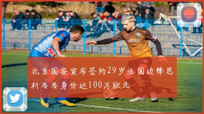 北京国安宣布签约29岁法国边锋恩科洛洛身价达100万欧元
