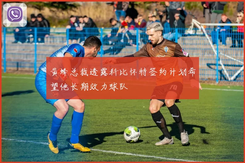 黄蜂总裁透露科比怀特签约计划希望他长期效力球队