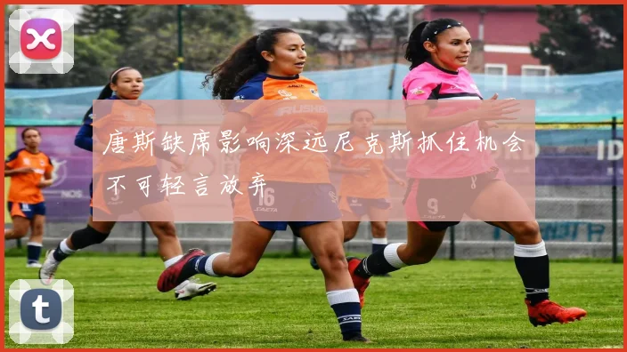 唐斯缺席影响深远尼克斯抓住机会不可轻言放弃