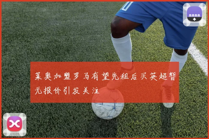 莱奥加盟罗马有望先租后买英超暂无报价引发关注