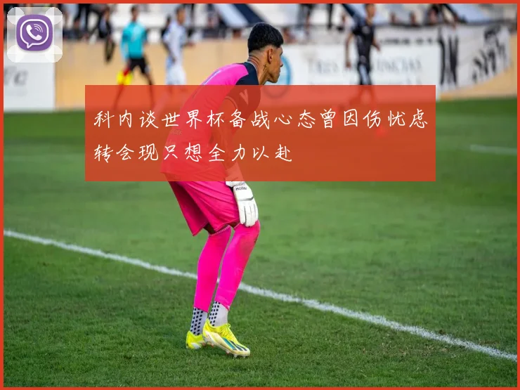 科内谈世界杯备战心态曾因伤忧虑转会现只想全力以赴