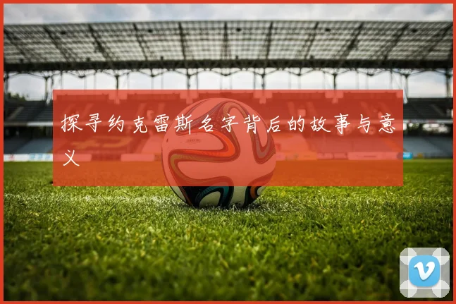 探寻约克雷斯名字背后的故事与意义