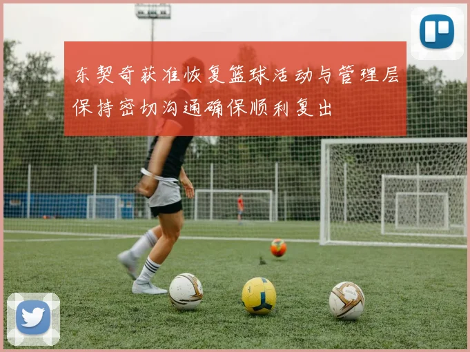 东契奇获准恢复篮球活动与管理层保持密切沟通确保顺利复出
