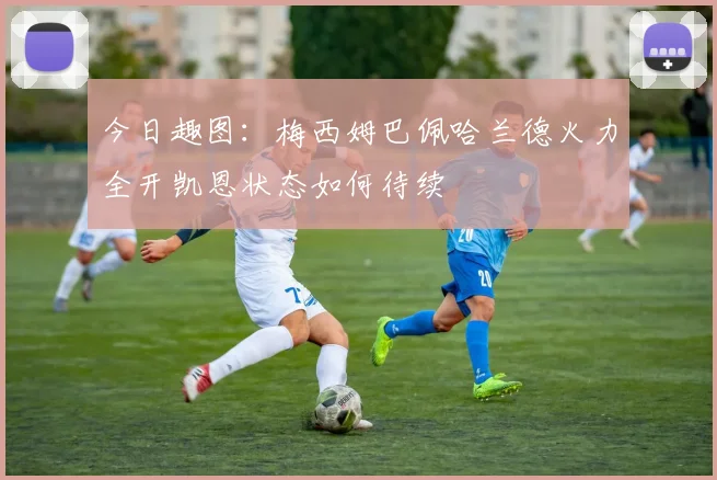 今日趣图：梅西姆巴佩哈兰德火力全开凯恩状态如何待续
