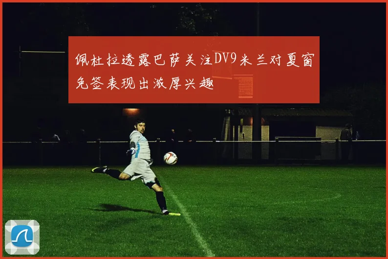 佩杜拉透露巴萨关注DV9米兰对夏窗免签表现出浓厚兴趣