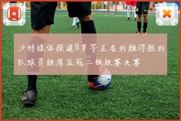 沙特媒体报道B罗等五名利雅得胜利队球员缺席亚冠二级联赛决赛