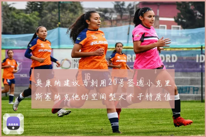 奥康纳建议马刺用20号签选小克里斯塞纳克他的空间型大个子特质值得关注