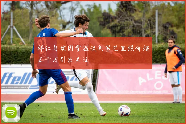 拜仁与埃因霍温谈判塞巴里报价超五千万引发关注