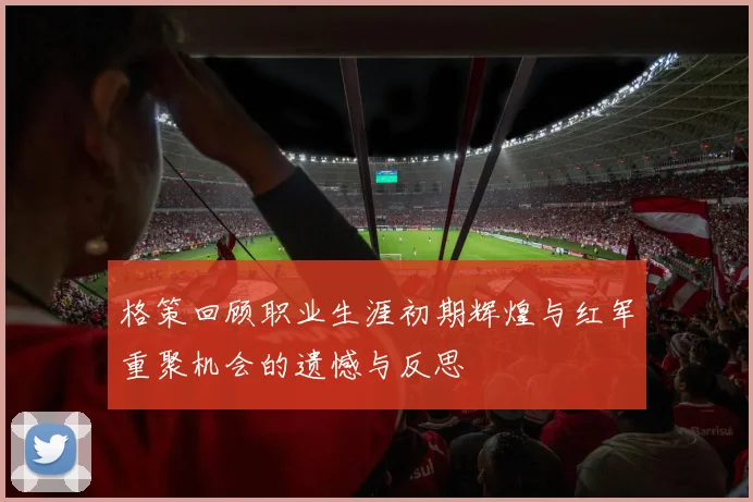 格策回顾职业生涯初期辉煌与红军重聚机会的遗憾与反思