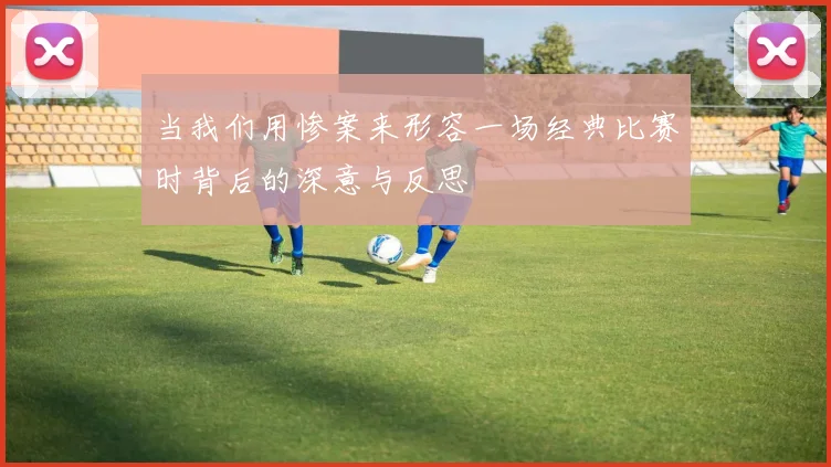 当我们用惨案来形容一场经典比赛时背后的深意与反思