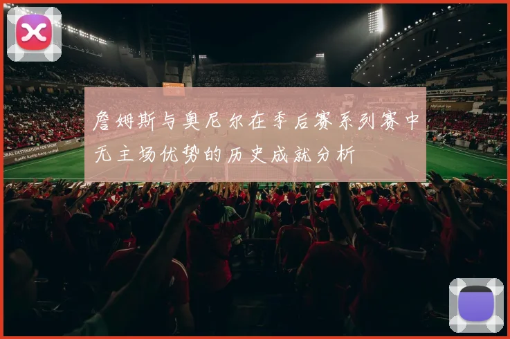 詹姆斯与奥尼尔在季后赛系列赛中无主场优势的历史成就分析