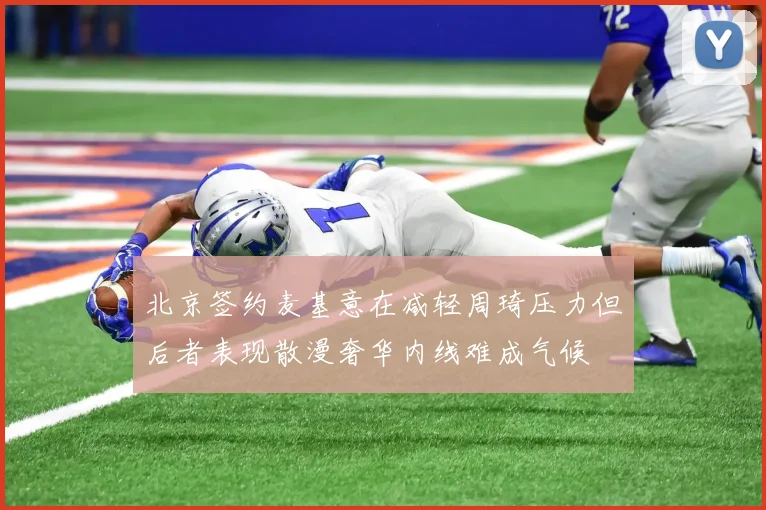 北京签约麦基意在减轻周琦压力但后者表现散漫奢华内线难成气候
