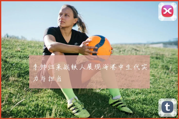 李帅归来战铁人展现海港中生代实力与担当