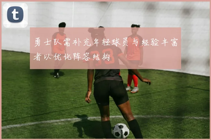 勇士队需补充年轻球员与经验丰富者以优化阵容结构