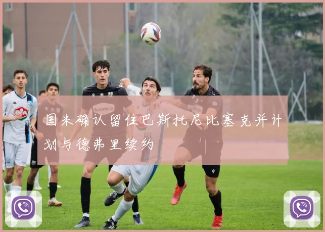国米确认留住巴斯托尼比塞克并计划与德弗里续约