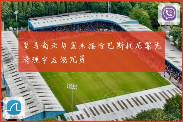 皇马尚未与国米接洽巴斯托尼需先清理中后场冗员