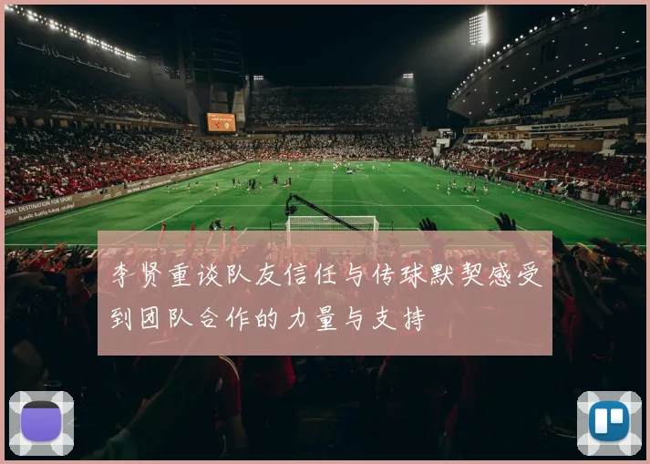 李贤重谈队友信任与传球默契感受到团队合作的力量与支持