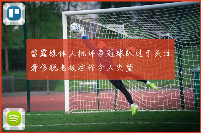 雷霆媒体人批评争冠球队过于关注奢侈税老板运作令人失望
