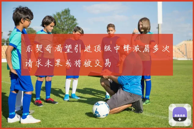 东契奇渴望引进顶级中锋浓眉多次请求未果或将被交易