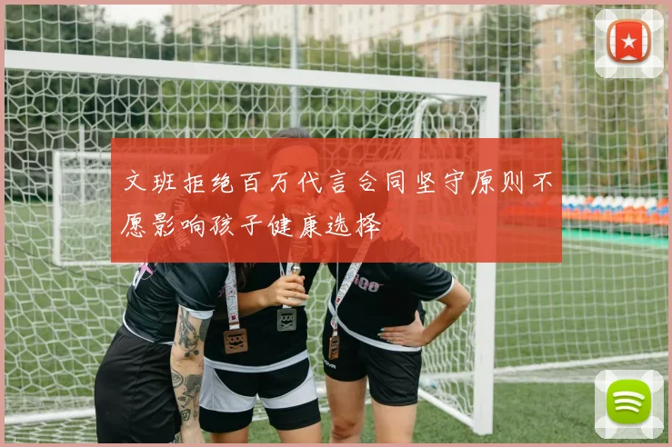 文班拒绝百万代言合同坚守原则不愿影响孩子健康选择