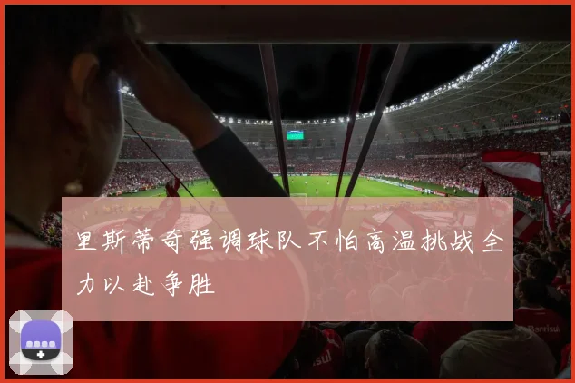里斯蒂奇强调球队不怕高温挑战全力以赴争胜