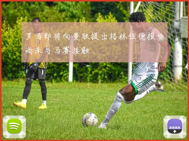 罗马即将向曼联提出格林伍德报价尚未与马赛接触