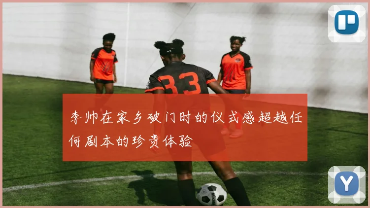 李帅在家乡破门时的仪式感超越任何剧本的珍贵体验
