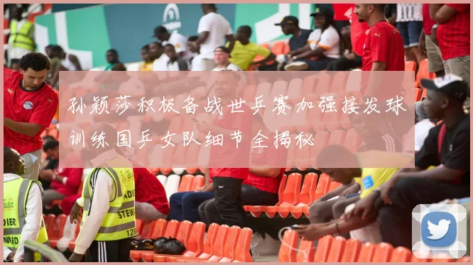 孙颖莎积极备战世乒赛加强接发球训练国乒女队细节全揭秘