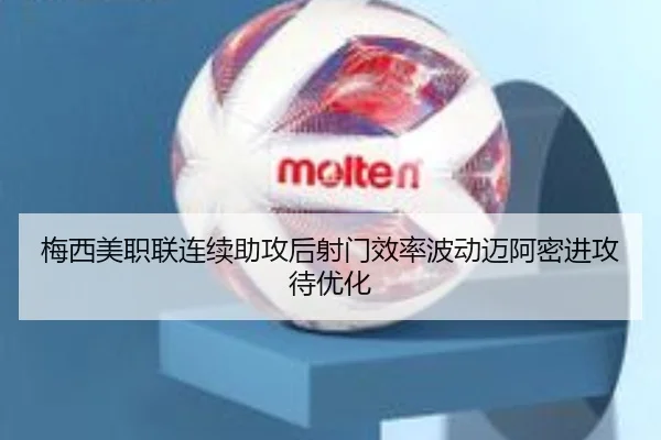 梅西美职联连续助攻后射门效率波动迈阿密进攻待优化